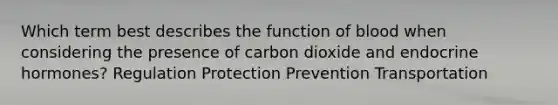 Which term best describes the function of blood when considering the presence of carbon dioxide and endocrine hormones? Regulation Protection Prevention Transportation