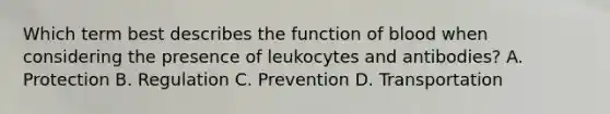 Which term best describes the function of blood when considering the presence of leukocytes and antibodies? A. Protection B. Regulation C. Prevention D. Transportation