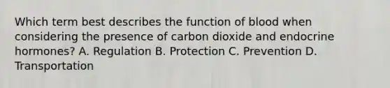 Which term best describes the function of blood when considering the presence of carbon dioxide and endocrine hormones? A. Regulation B. Protection C. Prevention D. Transportation