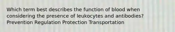 Which term best describes the function of blood when considering the presence of leukocytes and antibodies? Prevention Regulation Protection Transportation