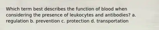 Which term best describes the function of blood when considering the presence of leukocytes and antibodies? a. regulation b. prevention c. protection d. transportation