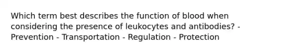 Which term best describes the function of blood when considering the presence of leukocytes and antibodies? - Prevention - Transportation - Regulation - Protection