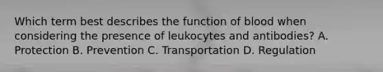 Which term best describes the function of blood when considering the presence of leukocytes and antibodies? A. Protection B. Prevention C. Transportation D. Regulation