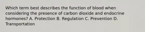 Which term best describes the function of blood when considering the presence of carbon dioxide and endocrine hormones? A. Protection B. Regulation C. Prevention D. Transportation