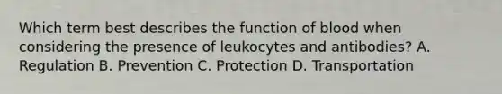 Which term best describes the function of blood when considering the presence of leukocytes and antibodies? A. Regulation B. Prevention C. Protection D. Transportation