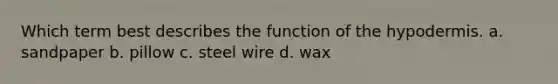 Which term best describes the function of <a href='https://www.questionai.com/knowledge/ktsCAWWU5U-the-hypodermis' class='anchor-knowledge'>the hypodermis</a>. a. sandpaper b. pillow c. steel wire d. wax