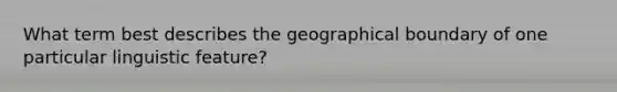 What term best describes the geographical boundary of one particular linguistic feature?