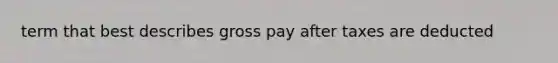 term that best describes gross pay after taxes are deducted