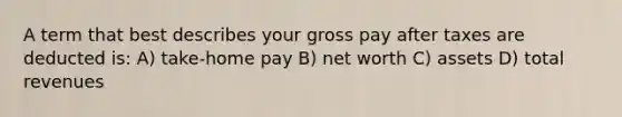 A term that best describes your gross pay after taxes are deducted is: A) take-home pay B) net worth C) assets D) total revenues