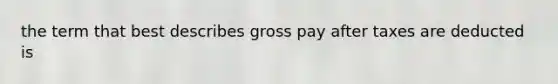 the term that best describes gross pay after taxes are deducted is