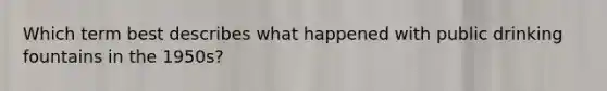 Which term best describes what happened with public drinking fountains in the 1950s?