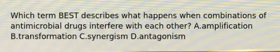 Which term BEST describes what happens when combinations of antimicrobial drugs interfere with each other? A.amplification B.transformation C.synergism D.antagonism