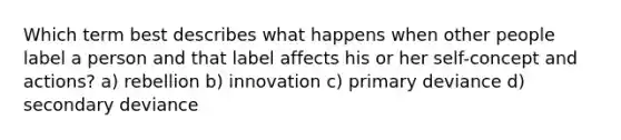 Which term best describes what happens when other people label a person and that label affects his or her self-concept and actions? a) rebellion b) innovation c) primary deviance d) secondary deviance