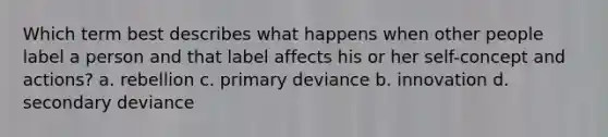 Which term best describes what happens when other people label a person and that label affects his or her self-concept and actions? a. rebellion c. primary deviance b. innovation d. secondary deviance