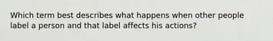 Which term best describes what happens when other people label a person and that label affects his actions?