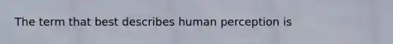 The term that best describes human perception is