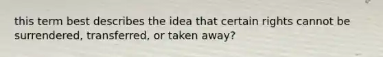 this term best describes the idea that certain rights cannot be surrendered, transferred, or taken away?