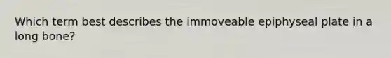 Which term best describes the immoveable epiphyseal plate in a long bone?