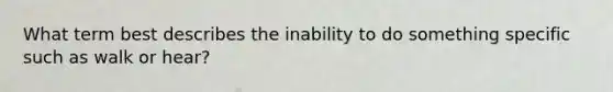 What term best describes the inability to do something specific such as walk or hear?