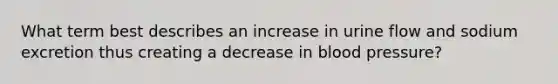 What term best describes an increase in urine flow and sodium excretion thus creating a decrease in blood pressure?