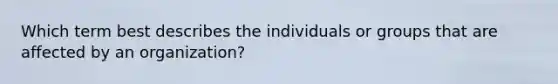 Which term best describes the individuals or groups that are affected by an organization?