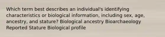 Which term best describes an individual's identifying characteristics or biological information, including sex, age, ancestry, and stature? Biological ancestry Bioarchaeology Reported Stature Biological profile