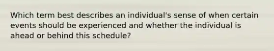 Which term best describes an individual's sense of when certain events should be experienced and whether the individual is ahead or behind this schedule?