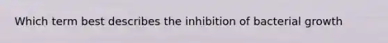 Which term best describes the inhibition of bacterial growth