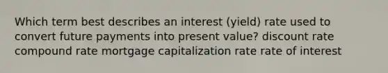 Which term best describes an interest (yield) rate used to convert future payments into present value? discount rate compound rate mortgage capitalization rate rate of interest