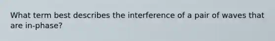 What term best describes the interference of a pair of waves that are in-phase?