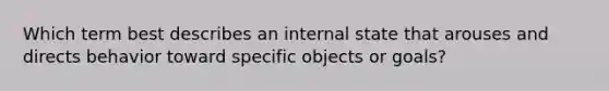 Which term best describes an internal state that arouses and directs behavior toward specific objects or goals?