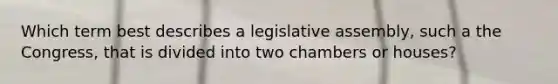 Which term best describes a legislative assembly, such a the Congress, that is divided into two chambers or houses?