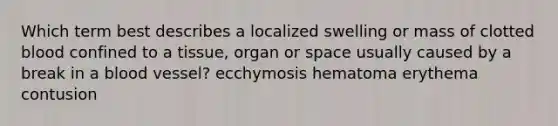 Which term best describes a localized swelling or mass of clotted blood confined to a tissue, organ or space usually caused by a break in a blood vessel? ecchymosis hematoma erythema contusion