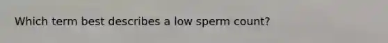 Which term best describes a low sperm count?