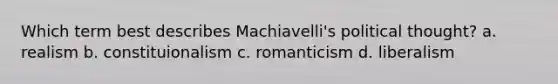 Which term best describes Machiavelli's political thought? a. realism b. constituionalism c. romanticism d. liberalism