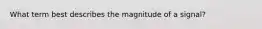 What term best describes the magnitude of a signal?