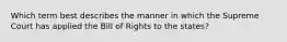 Which term best describes the manner in which the Supreme Court has applied the Bill of Rights to the states?