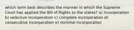 which term best describes the manner in which the Supreme Court has applied the Bill of Rights to the states? a) incorporation b) selective incorporation c) complete incorporation d) consecutive incorporation e) minimal incorporation