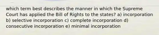 which term best describes the manner in which the Supreme Court has applied the Bill of Rights to the states? a) incorporation b) selective incorporation c) complete incorporation d) consecutive incorporation e) minimal incorporation