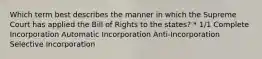 Which term best describes the manner in which the Supreme Court has applied the Bill of Rights to the states? * 1/1 Complete Incorporation Automatic Incorporation Anti-Incorporation Selective Incorporation