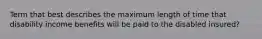 Term that best describes the maximum length of time that disability income benefits will be paid to the disabled insured?