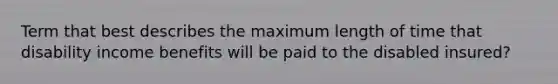 Term that best describes the maximum length of time that disability income benefits will be paid to the disabled insured?