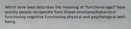 Which term best describes the meaning of "functional age?" how quickly people recuperate from illness emotional/behavioral functioning cognitive functioning physical and psychological well-being