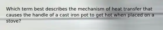 Which term best describes the mechanism of heat transfer that causes the handle of a cast iron pot to get hot when placed on a stove?