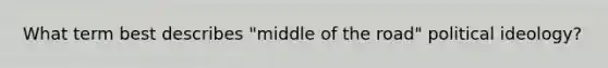 What term best describes "middle of the road" political ideology?