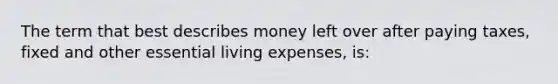 The term that best describes money left over after paying taxes, fixed and other essential living expenses, is: