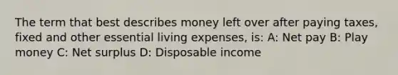 The term that best describes money left over after paying taxes, fixed and other essential living expenses, is: A: Net pay B: Play money C: Net surplus D: Disposable income