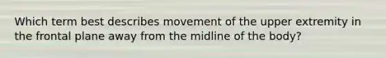 Which term best describes movement of the upper extremity in the frontal plane away from the midline of the body?