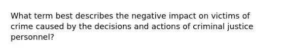 What term best describes the negative impact on victims of crime caused by the decisions and actions of criminal justice personnel?