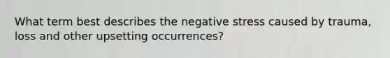 What term best describes the negative stress caused by trauma, loss and other upsetting occurrences?